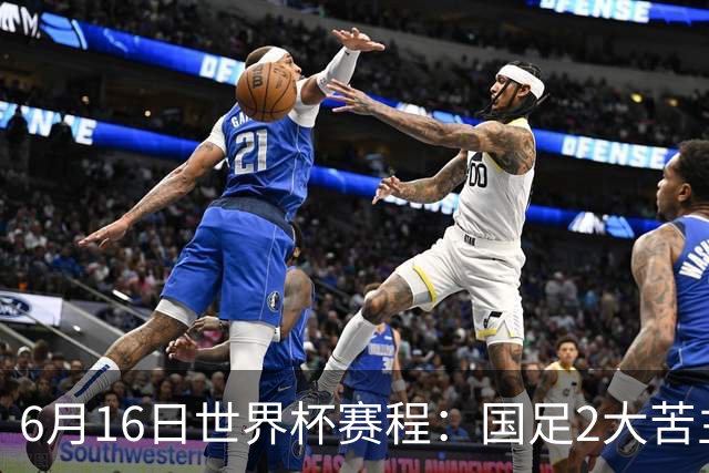 6月16日世界杯赛程：国足2大苦主首秀！CCTV5直播世界杯！世界杯赛程表一览